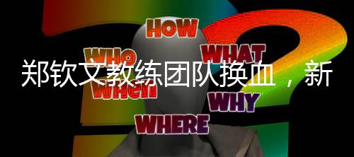 鄭欽文教練團隊換血，新陣容蓄勢待發(fā)