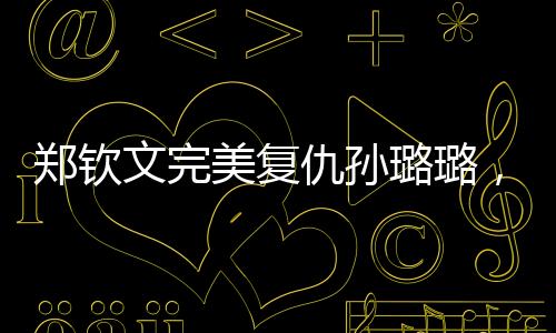 鄭欽文完美復(fù)仇孫璐璐，一場(chǎng)激烈的賽場(chǎng)角逐，印證體育精神的璀璨光芒