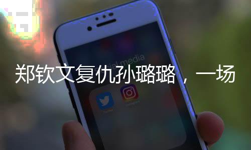 鄭欽文復仇孫璐璐，一場備受矚目的對決的勝利之旅