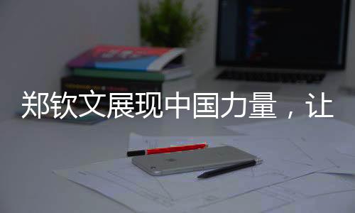鄭欽文展現(xiàn)中國力量，讓美國記者說中文不客氣