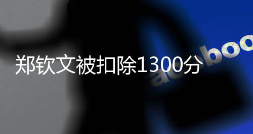 鄭欽文被扣除1300分，積分驟減引發(fā)關(guān)注與熱議
