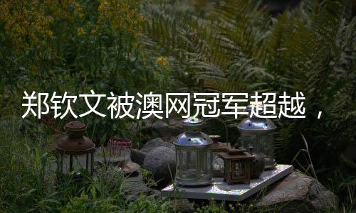 鄭欽文被澳網(wǎng)冠軍超越，跌至世界第8——最新網(wǎng)球界動(dòng)態(tài)