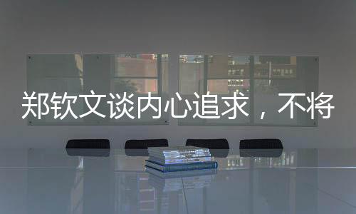 鄭欽文談內(nèi)心追求，不將世界第一作為夢(mèng)想目標(biāo)