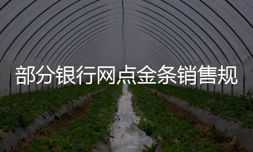 部分銀行網(wǎng)點(diǎn)金條銷售規(guī)格調(diào)整，金條起售重量提升至50克