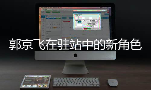 郭京飛在駐站中的新角色，忽悠與演技的碰撞