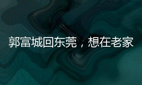郭富城回東莞，想在老家開金鋪，家鄉(xiāng)情懷引發(fā)熱議