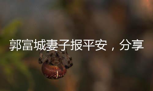 郭富城妻子報平安，分享家庭生活與平安喜樂的正面信息