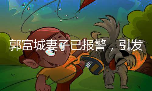 郭富城妻子已報(bào)警，引發(fā)關(guān)注熱議