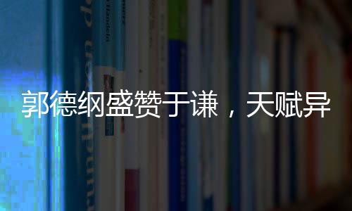 郭德綱盛贊于謙，天賦異稟，謙誠(chéng)之道