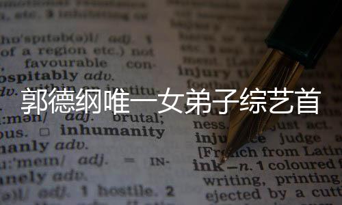 郭德綱唯一女弟子綜藝首秀，矚目焦點展現(xiàn)獨特魅力
