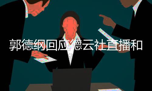 郭德綱回應德云社直播和帶貨問題，以長遠眼光看待新媒體時代的變革