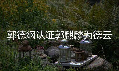 郭德綱認(rèn)證郭麒麟為德云社繼承人，德云社未來展望
