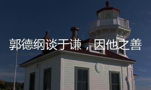 郭德綱談?dòng)谥t，因他之善，情深意長