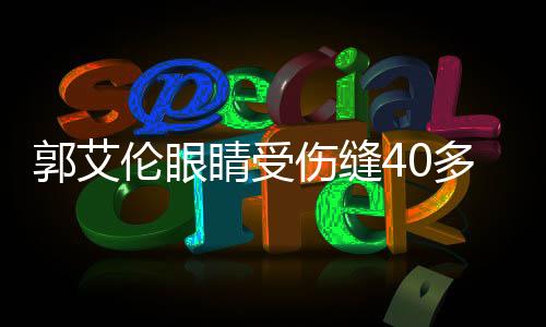 郭艾倫眼睛受傷縫40多針，籃球明星的健康之路引人關(guān)注