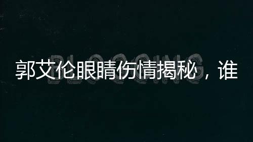 郭艾倫眼睛傷情揭秘，誰是幕后黑手？