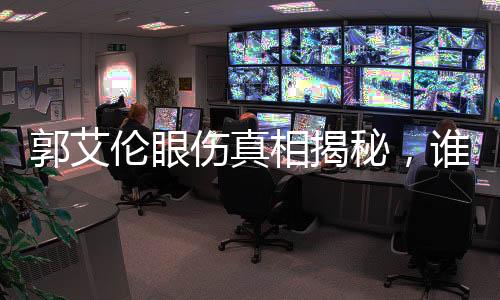 郭艾倫眼傷真相揭秘，誰是幕后黑手