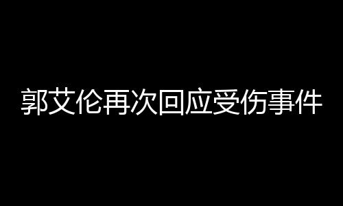 郭艾倫再次回應(yīng)受傷事件，傷病恢復(fù)與未來展望