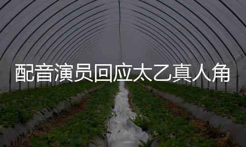配音演員回應(yīng)太乙真人角色配音更換