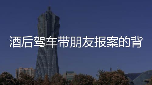 酒后駕車帶朋友報(bào)案的背后，一場法律和道德的反思