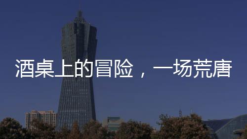 酒桌上的冒險，一場荒唐的打賭引發(fā)的人生反思