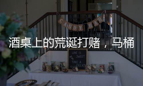 酒桌上的荒誕打賭，馬桶水與金錢的較量