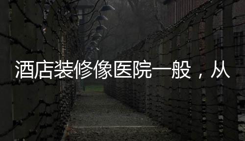 酒店裝修像醫(yī)院一般，從設(shè)計(jì)與實(shí)用角度探尋酒店新風(fēng)尚——裝修風(fēng)格重塑賓客體驗(yàn)的時(shí)代探索