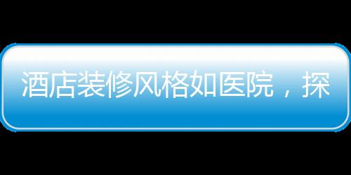 酒店裝修風(fēng)格如醫(yī)院，探尋新潮流下的獨(dú)特設(shè)計(jì)理念