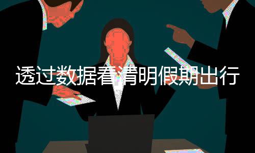 透過數(shù)據(jù)看清明假期出行“熱” 傳統(tǒng)文化“體驗游”為文旅經(jīng)濟注入新活力