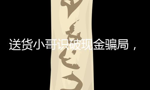 送貨小哥識破現(xiàn)金騙局，一月內(nèi)成功攔截兩次欺詐行為