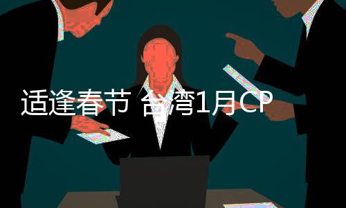 適逢春節(jié) 臺(tái)灣1月CPI同比增長(zhǎng)2.66%