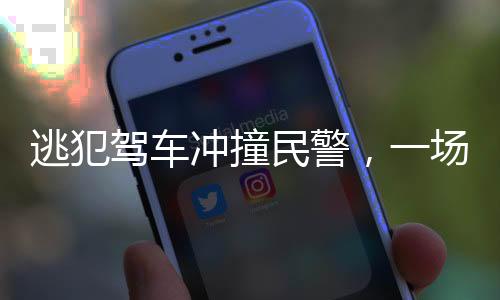 逃犯駕車沖撞民警，一場嚴峻的挑戰(zhàn)與社會的警鐘