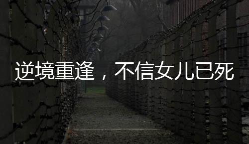 逆境重逢，不信女兒已死終團(tuán)聚