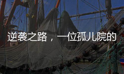 逆襲之路，一位孤兒院的勵志新星，實現(xiàn)年薪百萬的夢想