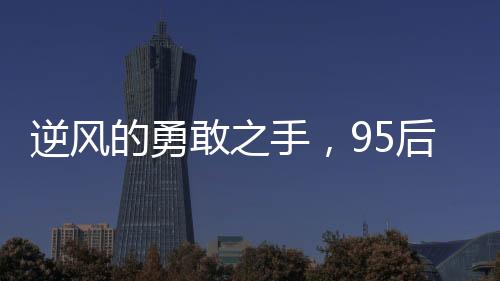 逆風(fēng)的勇敢之手，95后女教師救輕生男子的英勇事跡