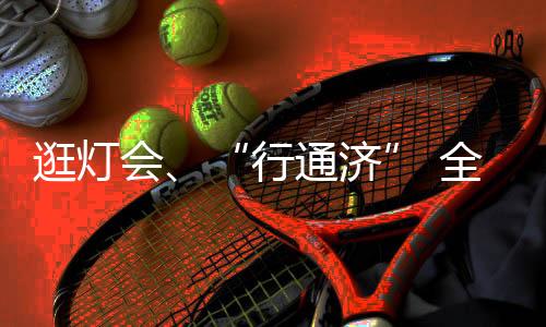 逛燈會(huì)、“行通濟(jì)” 全國(guó)各地民眾都是如何鬧元宵？