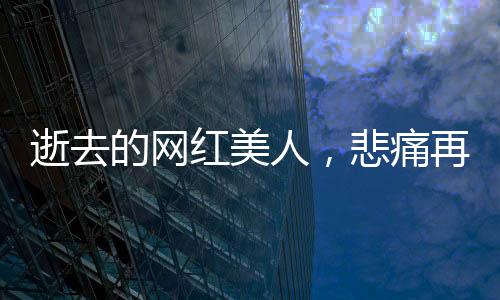 逝去的網(wǎng)紅美人，悲痛再次上演——年輕女孩救人溺亡后母親遭遇車禍的悲痛故事