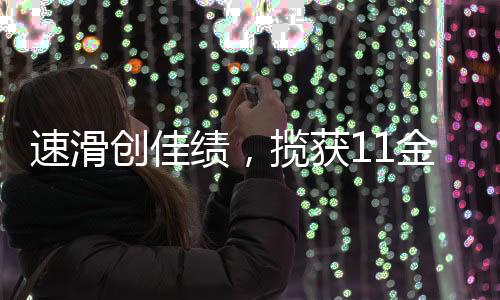 速滑創(chuàng)佳績，攬獲11金5銀5銅圓滿收官