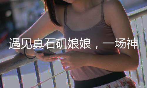 遇見(jiàn)真石磯娘娘，一場(chǎng)神秘的傳說(shuō)之旅