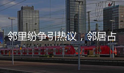 鄰里紛爭引熱議，鄰居占據(jù)公共位貼春聯(lián)引發(fā)關(guān)注