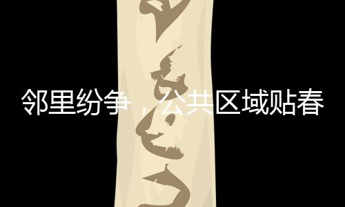 鄰里紛爭(zhēng)，公共區(qū)域貼春聯(lián)引發(fā)爭(zhēng)議