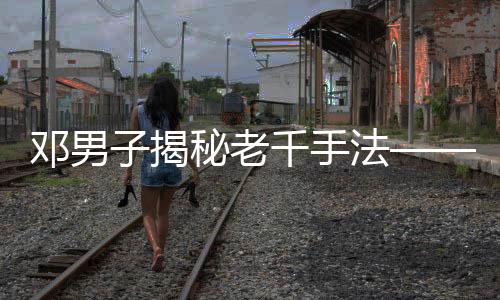 鄧男子揭秘老千手法——透視賭博背后的欺詐秘密