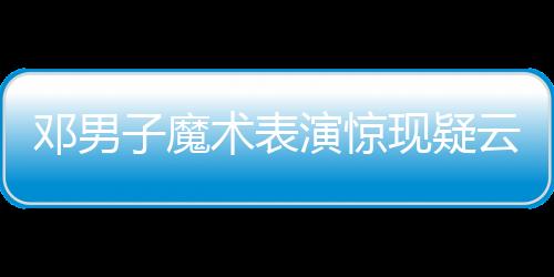 鄧男子魔術(shù)表演驚現(xiàn)疑云，現(xiàn)場觀眾猜測是否失敗——深入解析一場視覺盛宴的臺(tái)前幕后