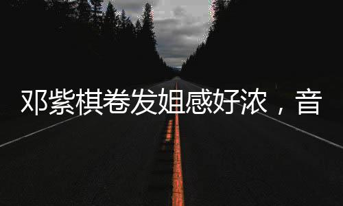 鄧紫棋卷發(fā)姐感好濃，音樂與時尚的魅力交織