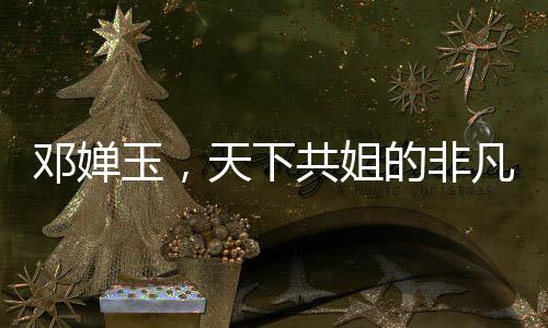 鄧嬋玉，天下共姐的非凡人生與深邃魅力