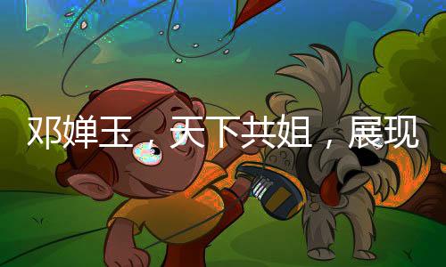 鄧嬋玉，天下共姐，展現(xiàn)獨(dú)特魅力