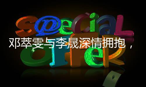 鄧萃雯與李晟深情擁抱，夢回新還珠格格的宮墻情緣時(shí)代