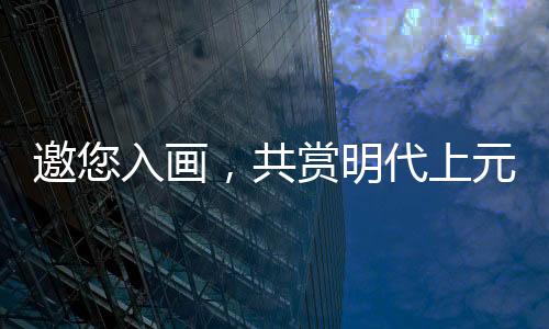 邀您入畫，共賞明代上元燈會