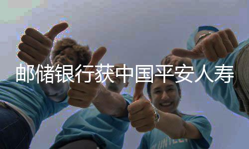 郵儲銀行獲中國平安人壽保險增持，深化金融合作，共筑發(fā)展未來