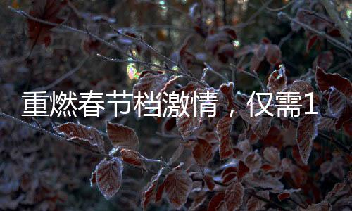 重燃春節(jié)檔激情，僅需19.9元觀影熱浪再掀高潮