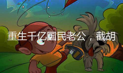 重生千億國民老公，截胡楊老板！